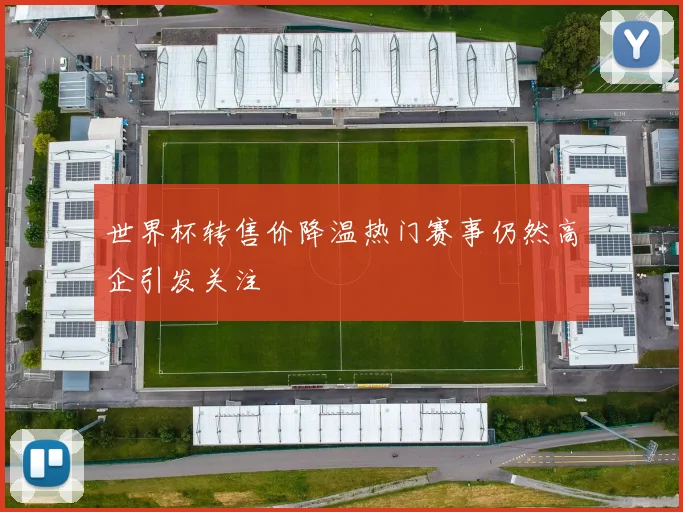 世界杯转售价降温热门赛事仍然高企引发关注