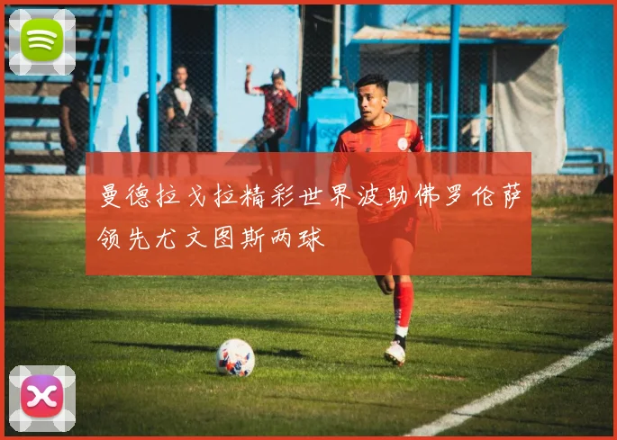 曼德拉戈拉精彩世界波助佛罗伦萨领先尤文图斯两球