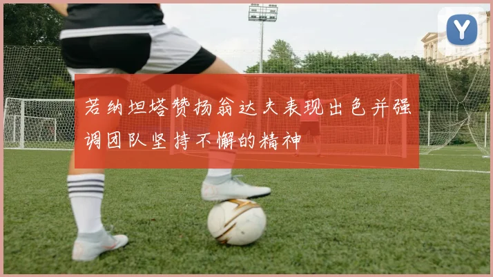 若纳坦塔赞扬翁达夫表现出色并强调团队坚持不懈的精神