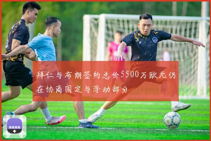 拜仁与布朗签约总价5500万欧元仍在协商固定与浮动部分