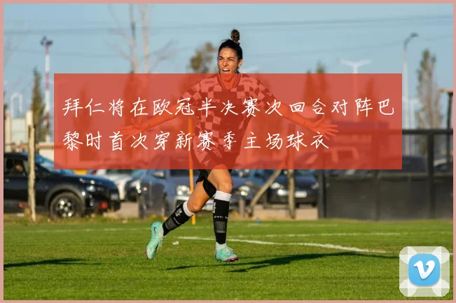 拜仁将在欧冠半决赛次回合对阵巴黎时首次穿新赛季主场球衣