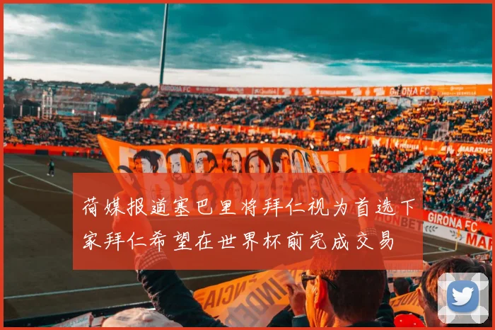荷媒报道塞巴里将拜仁视为首选下家拜仁希望在世界杯前完成交易
