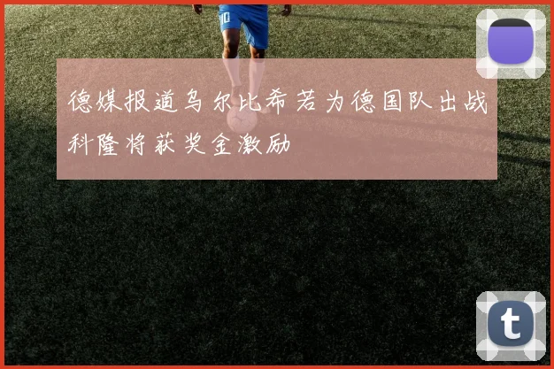 德媒报道乌尔比希若为德国队出战科隆将获奖金激励