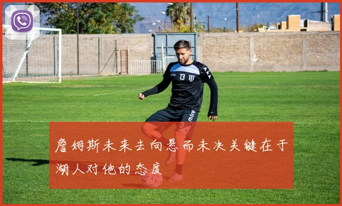 詹姆斯未来去向悬而未决关键在于湖人对他的态度