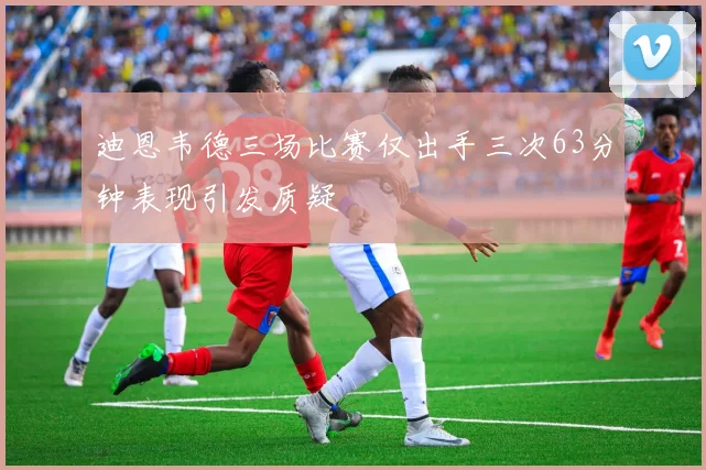迪恩韦德三场比赛仅出手三次63分钟表现引发质疑