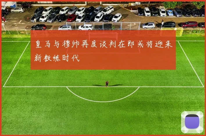 皇马与穆帅再度谈判在即或将迎来新教练时代