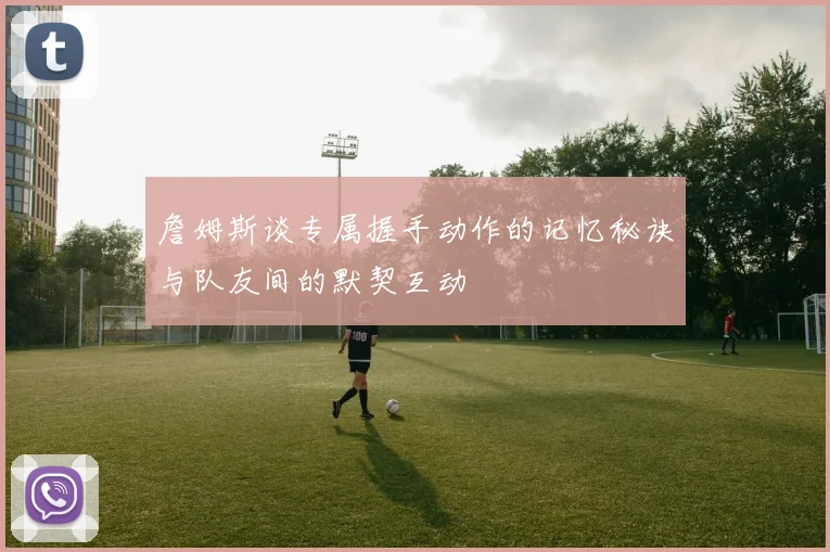詹姆斯谈专属握手动作的记忆秘诀与队友间的默契互动