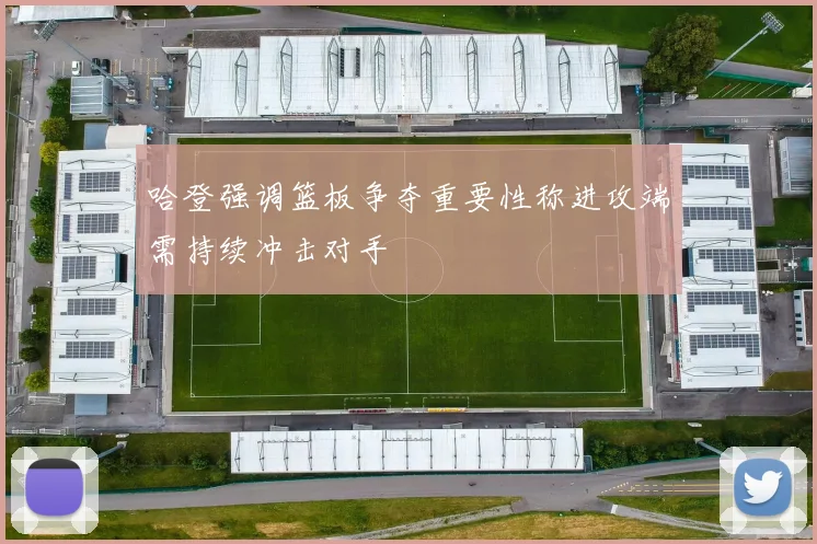 哈登强调篮板争夺重要性称进攻端需持续冲击对手