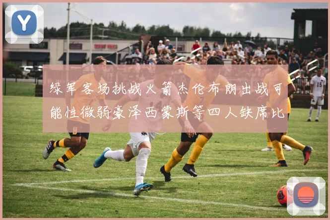 绿军客场挑战火箭杰伦布朗出战可能性微弱豪泽西蒙斯等四人缺席比赛