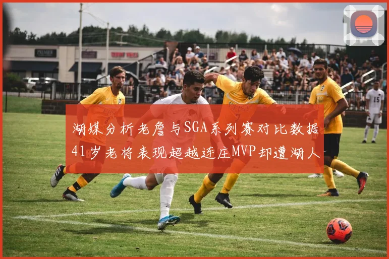 湖媒分析老詹与SGA系列赛对比数据41岁老将表现超越连庄MVP却遭湖人0-2落后