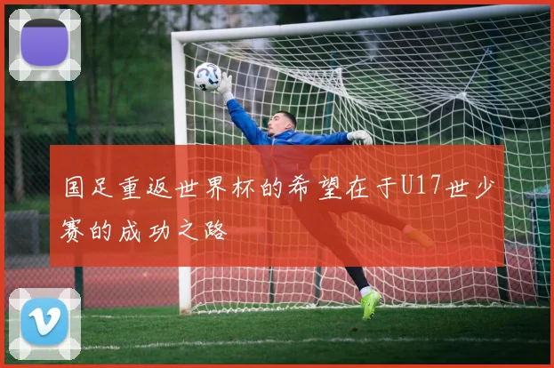 国足重返世界杯的希望在于U17世少赛的成功之路